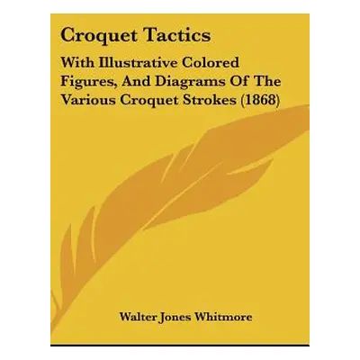 "Croquet Tactics: With Illustrative Colored Figures, and Diagrams of the Various Croquet Strokes