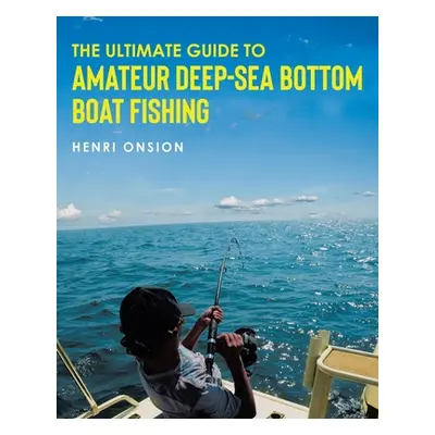 "The Ultimate Guide To Amateur Deep-Sea Bottom Boat Fishing" - "" ("Onsion Henri")