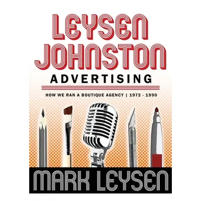 "Leysen Johnston Advertising: How We Ran A Boutique Agency 1972 - 1990: How We Ran A Boutique Ag