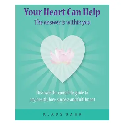 "Your Heart Can Help - The Answer Is Within You: Discover the complete guide to joy, health, lov