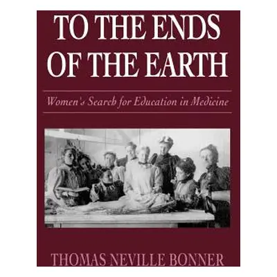 "To the Ends of the Earth: Women's Search for Education in Medicine" - "" ("Bonner Thomas N.")