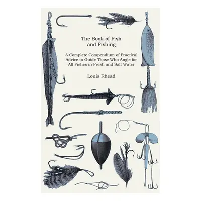 "The Book of Fish and Fishing - A Complete Compendium of Practical Advice to Guide Those Who Ang