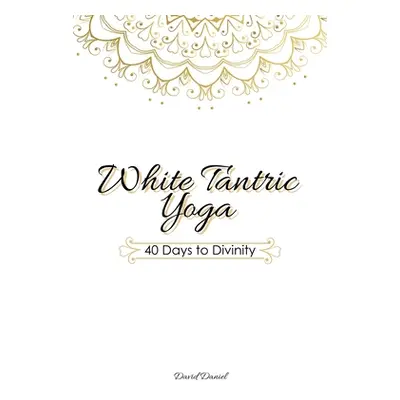 "White Tantric Yoga: 40 Days to Divinity: One Man's Journey to Self Through the Ancient Art of K