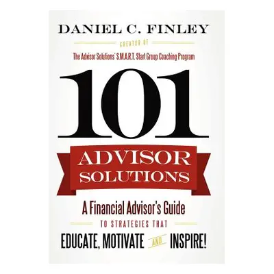 "101 Advisor Solutions: A Financial Advisor's Guide to Strategies That Educate, Motivate and Ins