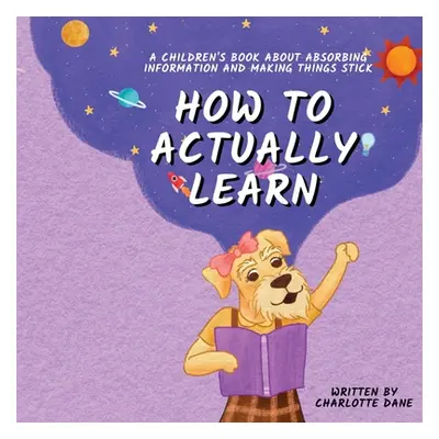 "How to Actually Learn: A Children's Book About Absorbing Information and Making Things Stick" -