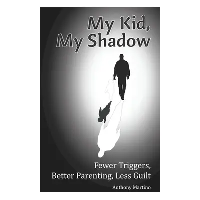 "My Kid, My Shadow: Fewer Triggers, Better Parenting, Less Guilt" - "" ("Martino Anthony")