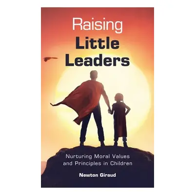 "Raising Little Leaders: Nurturing Moral Values and Principles in Children" - "" ("Giraud Newton