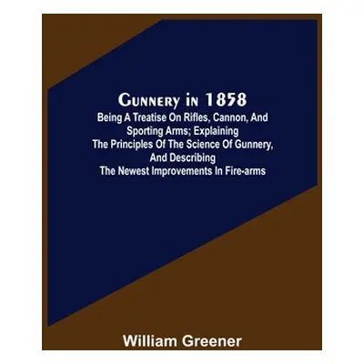 "Gunnery in 1858: Being a Treatise on Rifles, Cannon, and Sporting Arms; Explaining the Principl