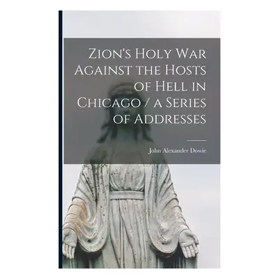 "Zion's Holy war Against the Hosts of Hell in Chicago / a Series of Addresses" - "" ("Dowie John