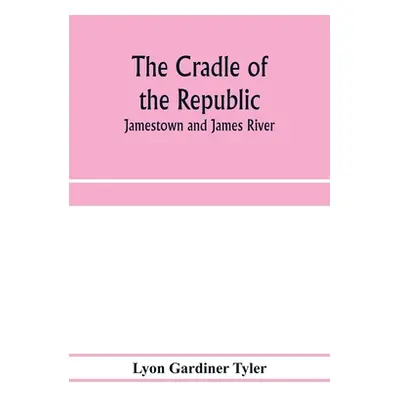 "The cradle of the republic: Jamestown and James River" - "" ("Gardiner Tyler Lyon")