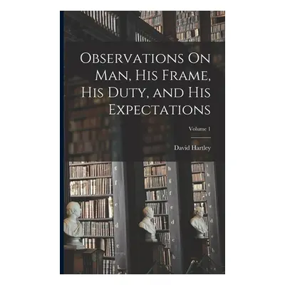 "Observations On Man, His Frame, His Duty, and His Expectations; Volume 1" - "" ("Hartley David"