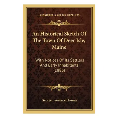 "An Historical Sketch Of The Town Of Deer Isle, Maine: With Notices Of Its Settlers And Early In