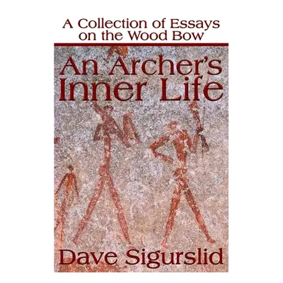 "An Archer's Inner Life: A Collection of Essays on the Wood Bow Along with a Dialectic on Huntin