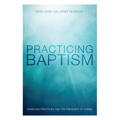 "Practicing Baptism: Christian Practices and the Presence of Christ" - "" ("Norheim Bard Eirik H