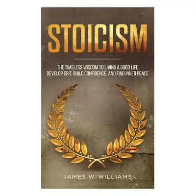 "Stoicism: The Timeless Wisdom to Living a Good life - Develop Grit, Build Confidence, and Find 