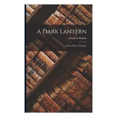 "A Dark Lantern: A Story With A Prologue" - "" ("Robins Elizabeth")