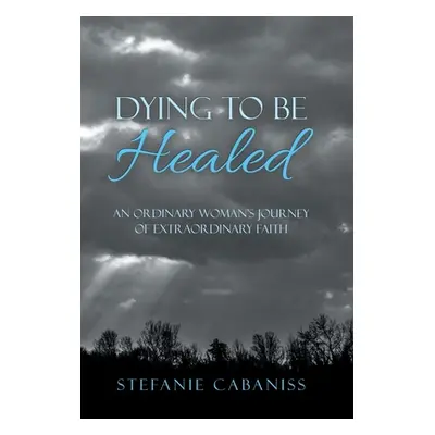 "Dying to Be Healed: An Ordinary Woman's Journey of Extraordinary Faith" - "" ("Cabaniss Stefani