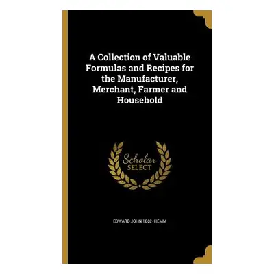 "A Collection of Valuable Formulas and Recipes for the Manufacturer, Merchant, Farmer and Househ