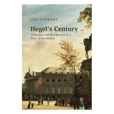 "Hegel's Century: Alienation and Recognition in a Time of Revolution" - "" ("Stewart Jon")