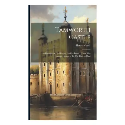 "Tamworth Castle: Its Foundation, Its History, And Its Lords: (from The Norman Conquest To The P