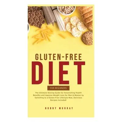 "Gluten-Free Diet for Beginners: The Ultimate Dieting Guide for Astonishing Health Benefits and 