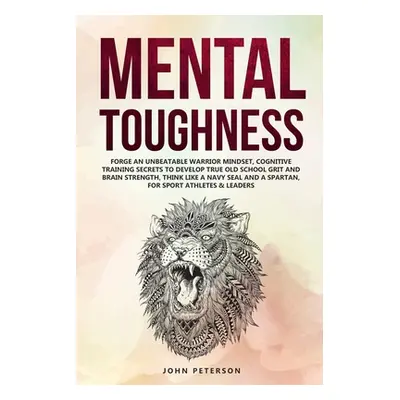 "Mental Toughness: Forge an Unbeatable Warrior Mindset, Cognitive Training Secrets to Develop Tr