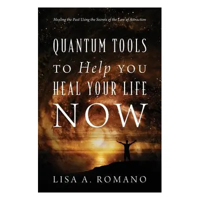 "Quantum Tools to Help You Heal Your Life Now: Healing the Past Using the Secrets of the Law of 