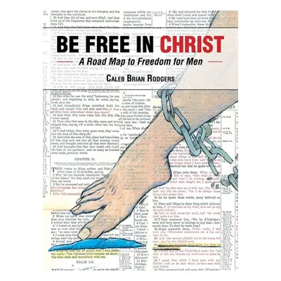 "Be Free in Christ: A Road Map to Freedom for Men" - "" ("Rodgers Caleb Brian")