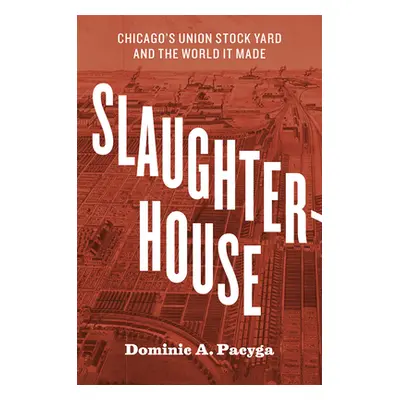 "Slaughterhouse: Chicago's Union Stock Yard and the World It Made" - "" ("Pacyga Dominic A.")