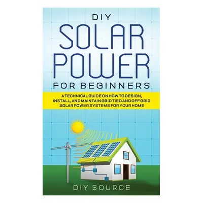 "DIY Solar Power for Beginners, a Technical Guide on How to Design, Install, and Maintain Grid-T