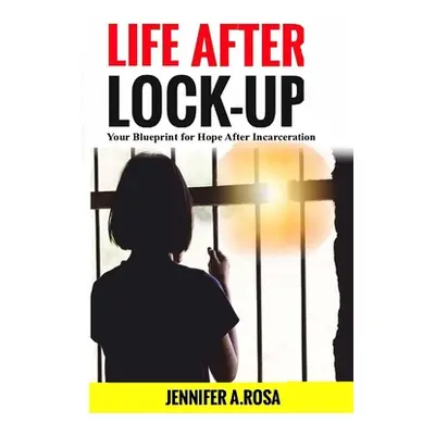 "Life after Lock-Up: Your Blueprint for Hope After Incarceration" - "" ("Rosa Jennifer A.")