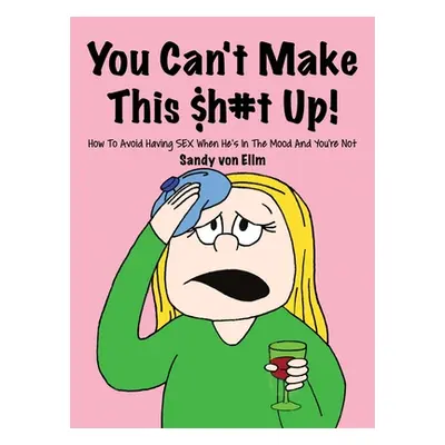 "You can't make this $h#t Up!: How to Avoid Having SEX When He's in The Mood and You're Not" - "