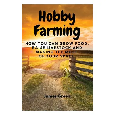 "Hobby Farming: How You Can Grow Food, Raise Livestock and Making the Most of Your Space." - "" 