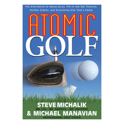 "Atomic Golf: The Alternative to Swing Gurus, Pie-In-The-Sky Theories, Perfect Greens, and Every