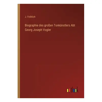 "Biographie des groen Tonknstlers Abt Georg Joseph Vogler" - "" ("Frhlich J.")