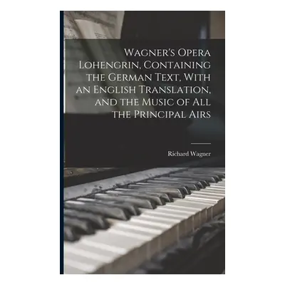 "Wagner's Opera Lohengrin, Containing the German Text, With an English Translation, and the Musi