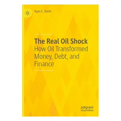 "The Real Oil Shock: How Oil Transformed Money, Debt, and Finance" - "" ("Smith Ryan C.")