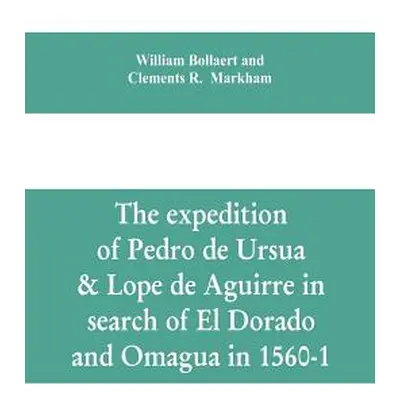 "The expedition of Pedro de Ursua & Lope de Aguirre in search of El Dorado and Omagua in 1560-1"