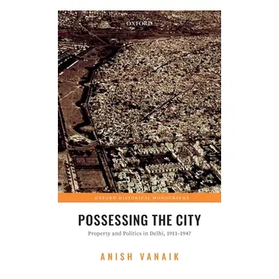 "Possessing the City: Property and Politics in Delhi, 1911-1947" - "" ("Vanaik Anish")