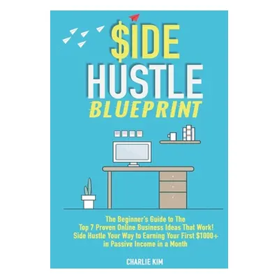 "Side Hustle Blueprint: The Beginner's Guide to The Top 7 Proven Online Business Ideas That Work