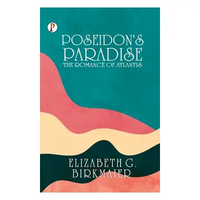 Poseidon's Paradise: The Romance of Atlantis (Birkmaier Elizabeth G.)