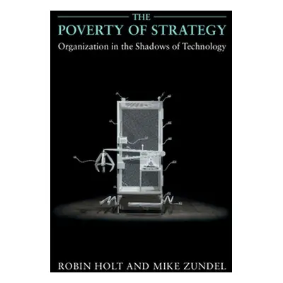 "The Poverty of Strategy: Organization in the Shadows of Technology" - "" ("Holt Robin")