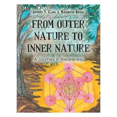 "From Outer Nature to Inner Nature: A Journey in Awareness" - "" ("Rainbow Being Jeffrey T. Carl