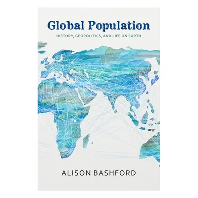 "Global Population: History, Geopolitics, and Life on Earth" - "" ("Bashford Alison")