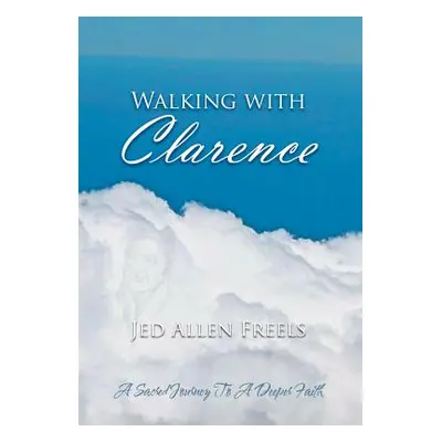 "Walking with Clarence: A Sacred Journey to a Deeper Faith" - "" ("Freels Jed Allen")