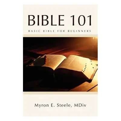 "Bible 101: Basic Bible for Beginners" - "" ("Steele Myron E. MDIV")