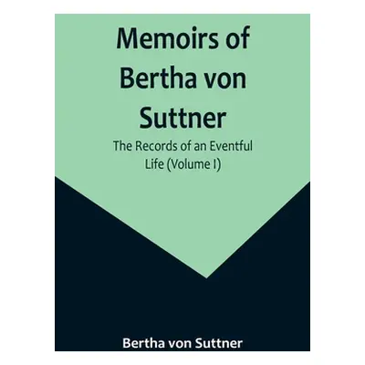 "Memoirs of Bertha von Suttner: The Records of an Eventful Life (Volume I)" - "" ("Von Suttner B