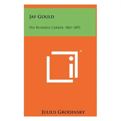 "Jay Gould: His Business Career, 1867-1892" - "" ("Grodinsky Julius")