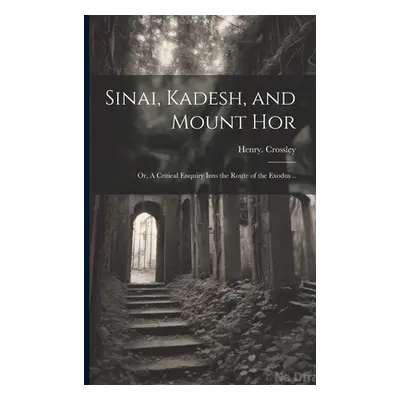 "Sinai, Kadesh, and Mount Hor; or, A Critical Enquiry Into the Route of the Exodus .." - "" ("Cr