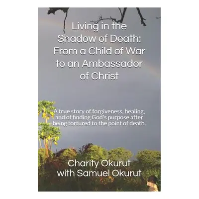 "Living in the Shadow of Death: From a Child of War to an Ambassador of Christ: A True Story of 